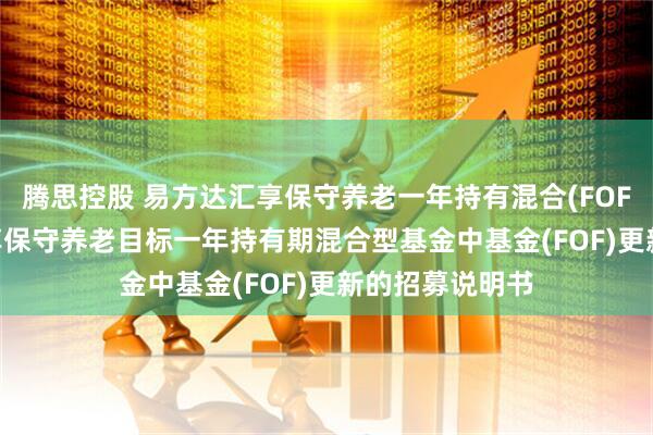 腾思控股 易方达汇享保守养老一年持有混合(FOF)Y: 易方达汇享保守养老目标一年持有期混合型基金中基金(FOF)更新的招募说明书