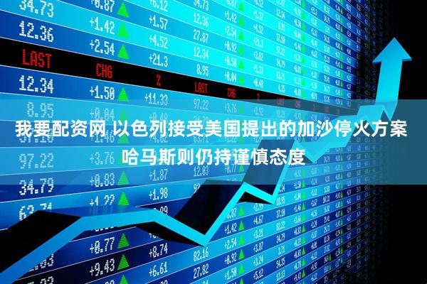 我要配资网 以色列接受美国提出的加沙停火方案 哈马斯则仍持谨慎态度