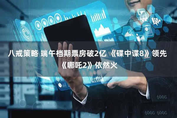 八戒策略 端午档期票房破2亿 《碟中谍8》领先 《哪吒2》依然火