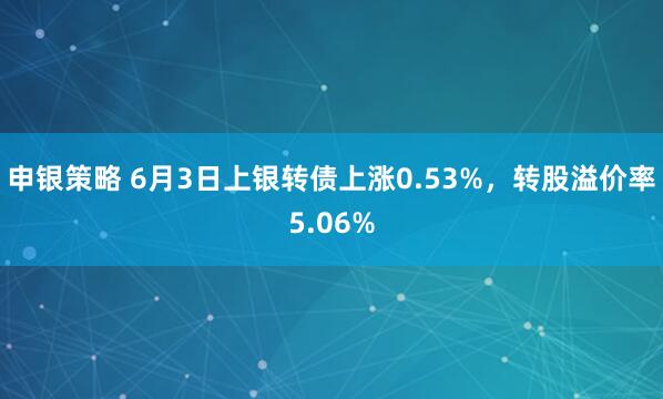 申银策略 6月3日上银转债上涨0.53%，转股溢价率5.06%