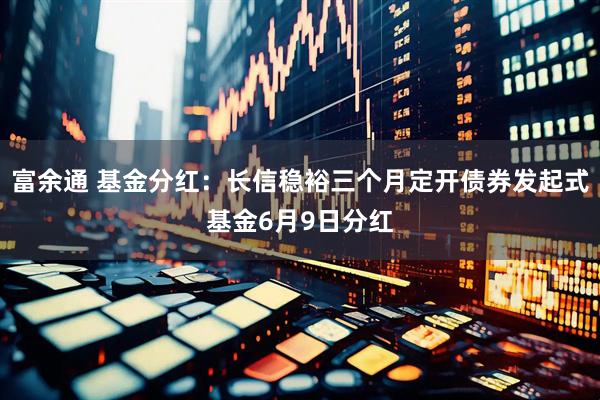 富余通 基金分红：长信稳裕三个月定开债券发起式基金6月9日分红