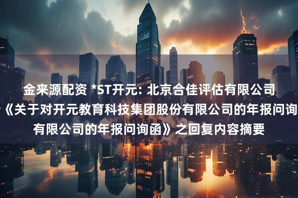 金来源配资 *ST开元: 北京合佳评估有限公司关于深圳证券交易所《关于对开元教育科技集团股份有限公司的年报问询函》之回复内容摘要