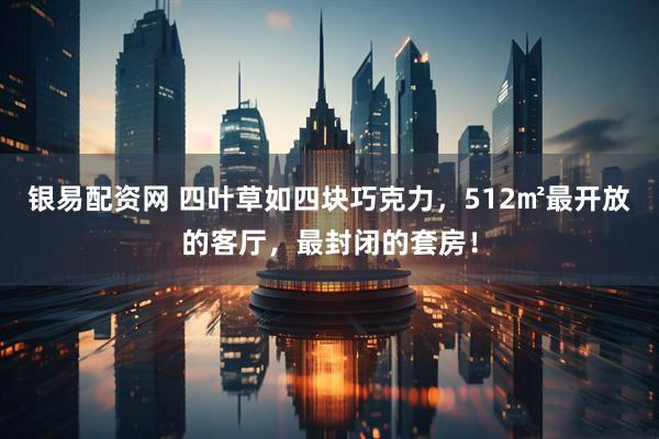 银易配资网 四叶草如四块巧克力，512㎡最开放的客厅，最封闭的套房！