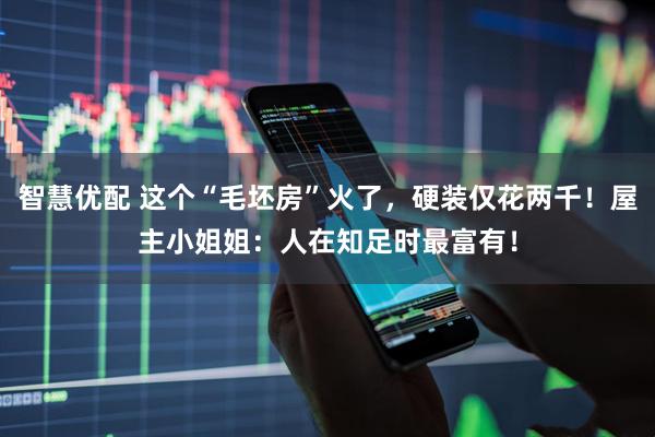 智慧优配 这个“毛坯房”火了，硬装仅花两千！屋主小姐姐：人在知足时最富有！