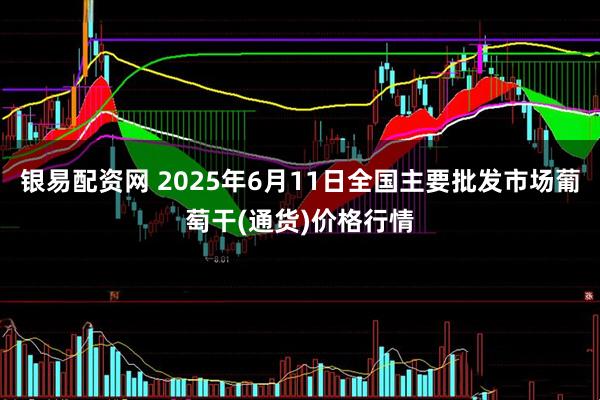 银易配资网 2025年6月11日全国主要批发市场葡萄干(通货)价格行情