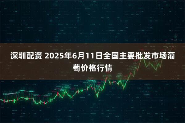 深圳配资 2025年6月11日全国主要批发市场葡萄价格行情