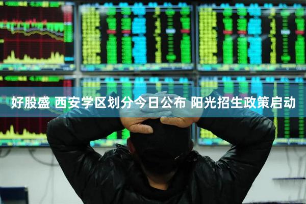 好股盛 西安学区划分今日公布 阳光招生政策启动