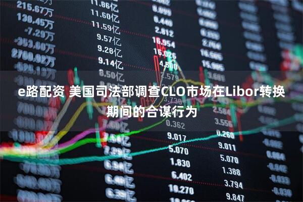 e路配资 美国司法部调查CLO市场在Libor转换期间的合谋行为
