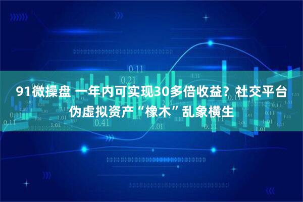 91微操盘 一年内可实现30多倍收益？社交平台伪虚拟资产“橡木”乱象横生