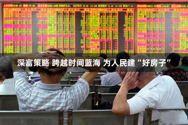 深富策略 跨越时间蓝海 为人民建“好房子”