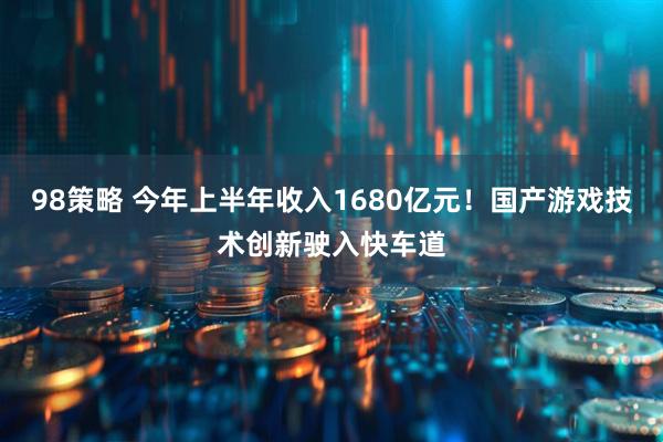 98策略 今年上半年收入1680亿元！国产游戏技术创新驶入快车道