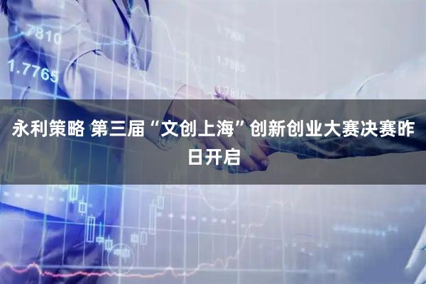 永利策略 第三届“文创上海”创新创业大赛决赛昨日开启