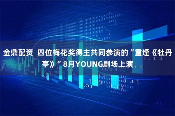 金鼎配资  四位梅花奖得主共同参演的“重逢《牡丹亭》”8月YOUNG剧场上演