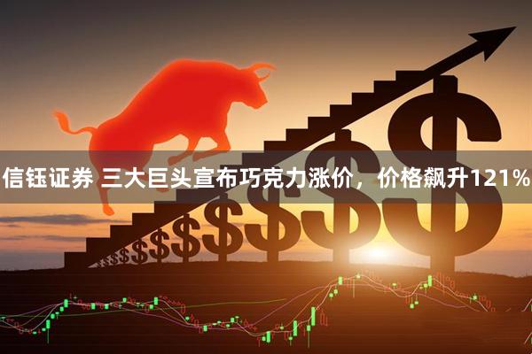 信钰证券 三大巨头宣布巧克力涨价，价格飙升121%
