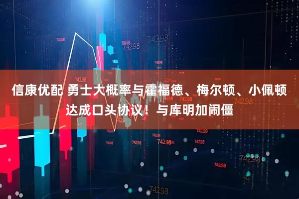 信康优配 勇士大概率与霍福德、梅尔顿、小佩顿达成口头协议！与库明加闹僵