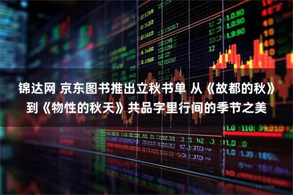 锦达网 京东图书推出立秋书单 从《故都的秋》到《物性的秋天》共品字里行间的季节之美