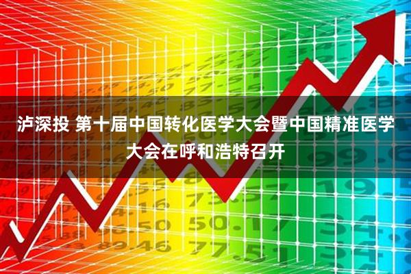 泸深投 第十届中国转化医学大会暨中国精准医学大会在呼和浩特召开