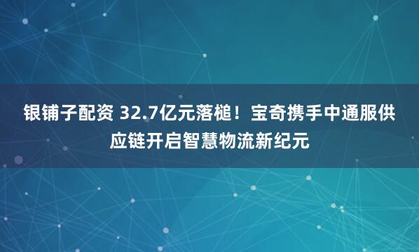 银铺子配资 32.7亿元落槌！宝奇携手中通服供应链开启智慧物流新纪元