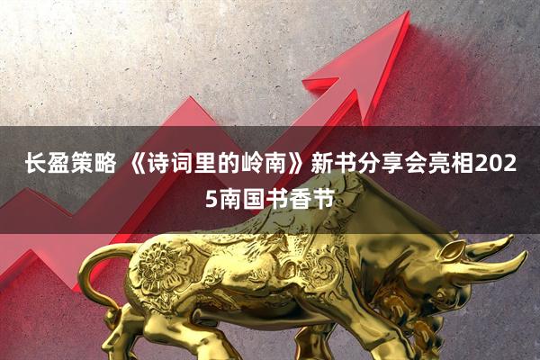 长盈策略 《诗词里的岭南》新书分享会亮相2025南国书香节