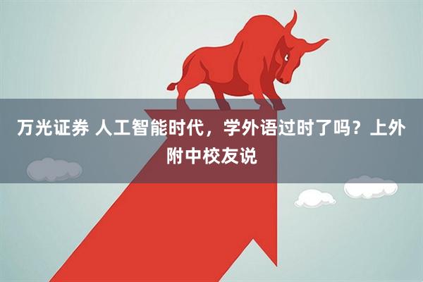 万光证券 人工智能时代，学外语过时了吗？上外附中校友说
