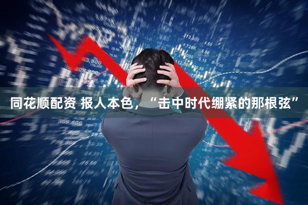 同花顺配资 报人本色，“击中时代绷紧的那根弦”