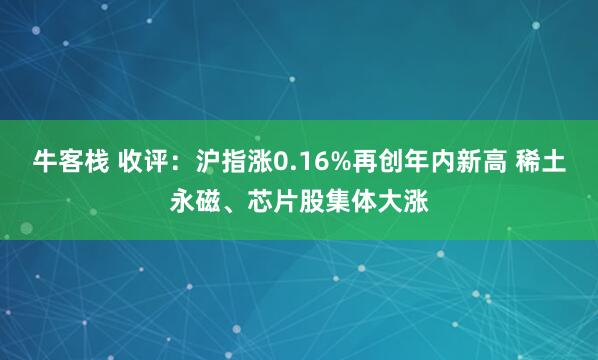 牛客栈 收评：沪指涨0.16%再创年内新高 稀土永磁、芯片股集体大涨