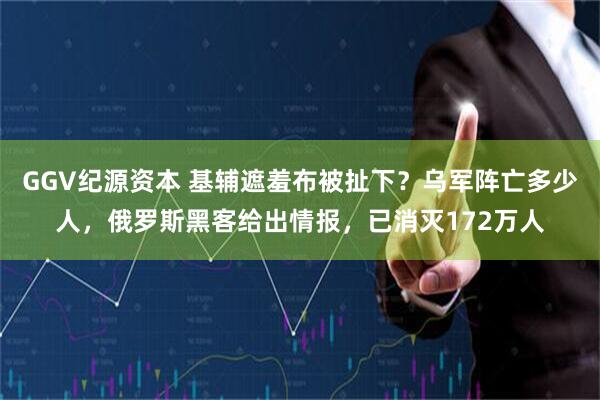GGV纪源资本 基辅遮羞布被扯下？乌军阵亡多少人，俄罗斯黑客给出情报，已消灭172万人