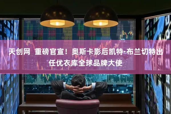 天创网  重磅官宣！奥斯卡影后凯特·布兰切特出任优衣库全球品牌大使