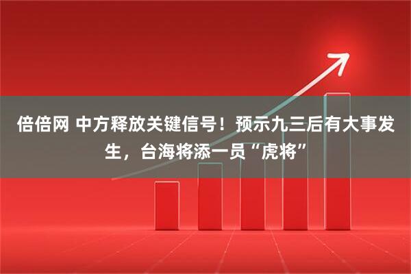 倍倍网 中方释放关键信号！预示九三后有大事发生，台海将添一员“虎将”