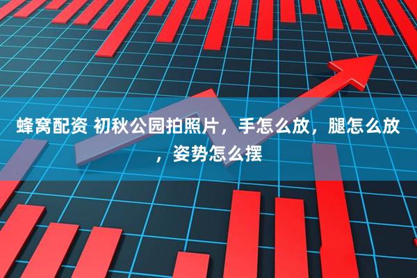 蜂窝配资 初秋公园拍照片，手怎么放，腿怎么放，姿势怎么摆