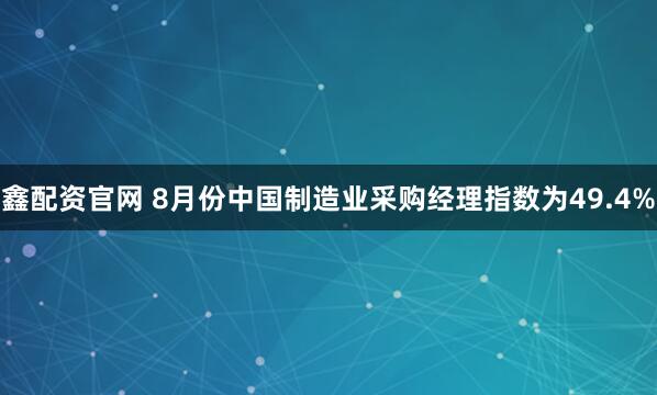 鑫配资官网 8月份中国制造业采购经理指数为49.4%