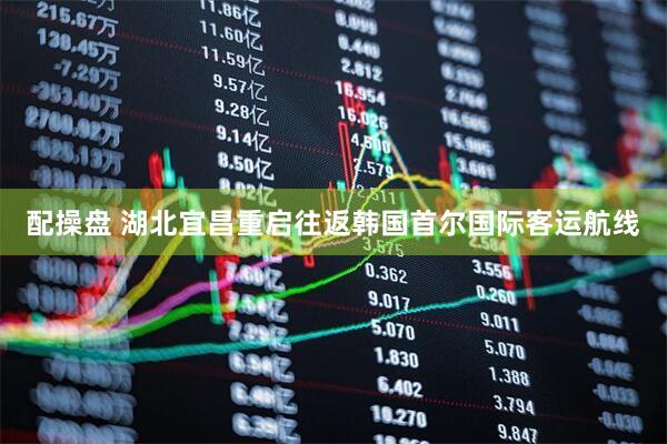 配操盘 湖北宜昌重启往返韩国首尔国际客运航线