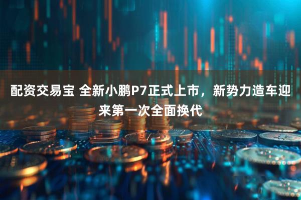 配资交易宝 全新小鹏P7正式上市，新势力造车迎来第一次全面换代