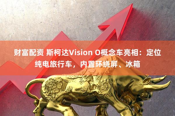 财富配资 斯柯达Vision O概念车亮相：定位纯电旅行车，内置环绕屏、冰箱
