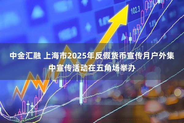 中金汇融 上海市2025年反假货币宣传月户外集中宣传活动在五角场举办