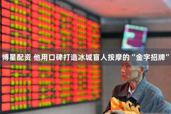 博星配资 他用口碑打造冰城盲人按摩的“金字招牌”