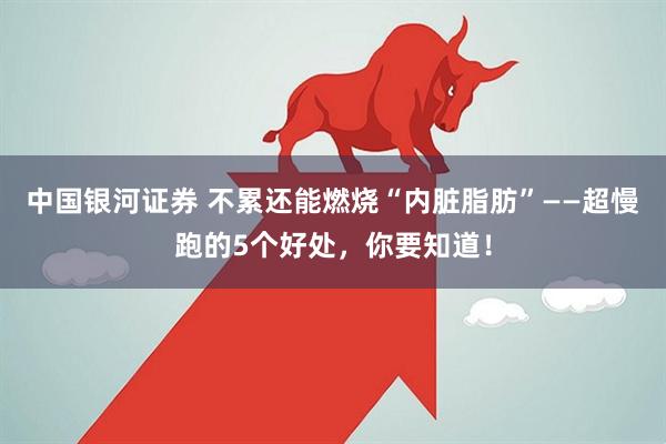 中国银河证券 不累还能燃烧“内脏脂肪”——超慢跑的5个好处，你要知道！