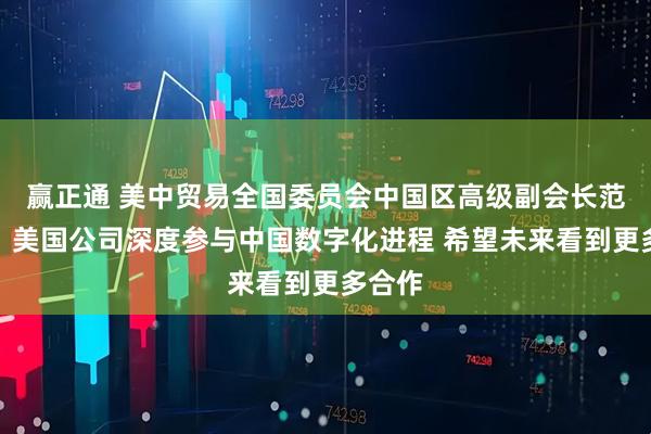 赢正通 美中贸易全国委员会中国区高级副会长范诺亚：美国公司深度参与中国数字化进程 希望未来看到更多合作