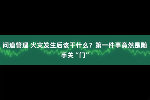 问道管理 火灾发生后该干什么？第一件事竟然是随手关“门”